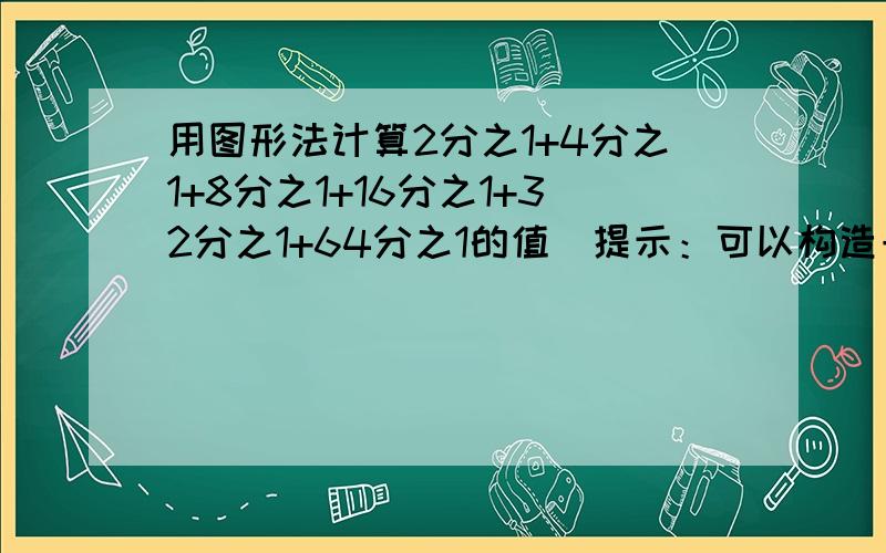 用图形法计算2分之1+4分之1+8分之1+16分之1+32分之1+64分之1的值（提示：可以构造一个边长为1的正方形）