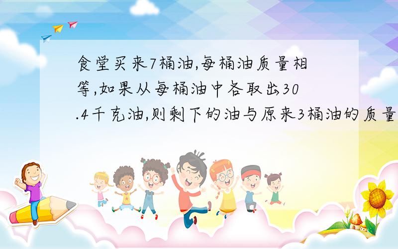 食堂买来7桶油,每桶油质量相等,如果从每桶油中各取出30.4千克油,则剩下的油与原来3桶油的质量相等.原来每桶油重多少千克?