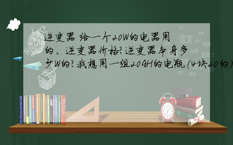 逆变器 给一个20W的电器用的、逆变器价格?逆变器本身多少W的?我想用一组20AH的电瓶(4块20的)给这个20W的电器持续供电、理论上能持续多久?