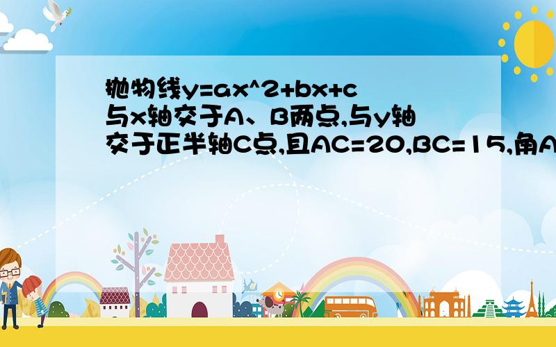 抛物线y=ax^2+bx+c与x轴交于A、B两点,与y轴交于正半轴C点,且AC=20,BC=15,角ACB=90度,求抛物线解析式.