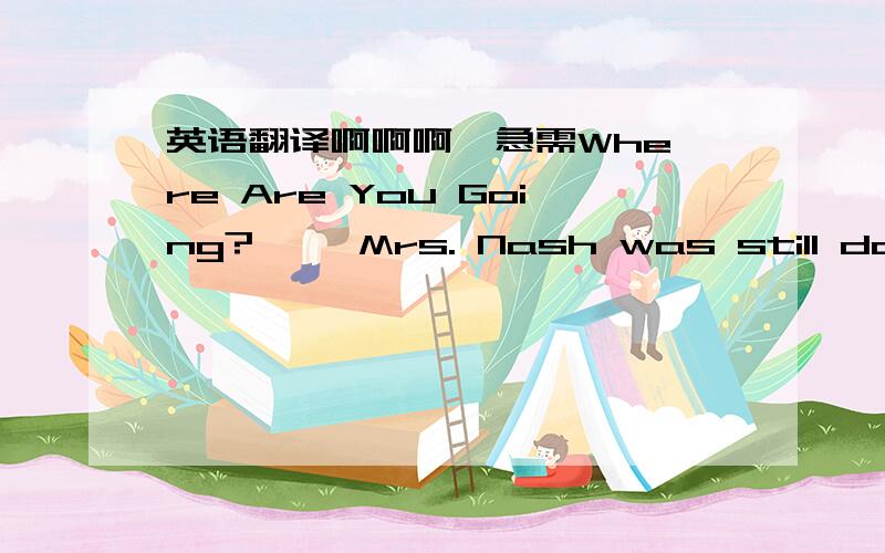 英语翻译啊啊啊  急需Where Are You Going?     Mrs. Nash was still doing house work when her husband cameback from work. She was wearing dirty, old clothes and no stock-ings, her hair was not tidy, she had dust on her face, so she lookeddirty