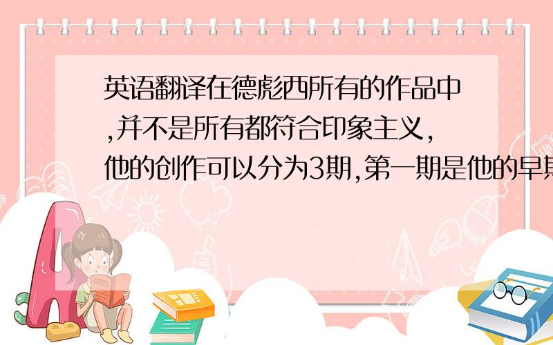 英语翻译在德彪西所有的作品中,并不是所有都符合印象主义,他的创作可以分为3期,第一期是他的早期,作品还是可以找到早期浪漫的特征feature,比如注重旋律的线条,线条强于色彩,传统的体裁