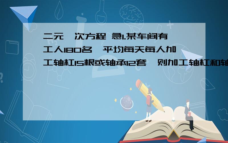 二元一次方程 急1.某车间有工人180名,平均每天每人加工轴杠15根或轴承12套,则加工轴杠和轴承各需多少人,才能使生产的轴杠和轴承一样多?2.用30元钱买两种邮票共40张,其中一种面值1元,一种