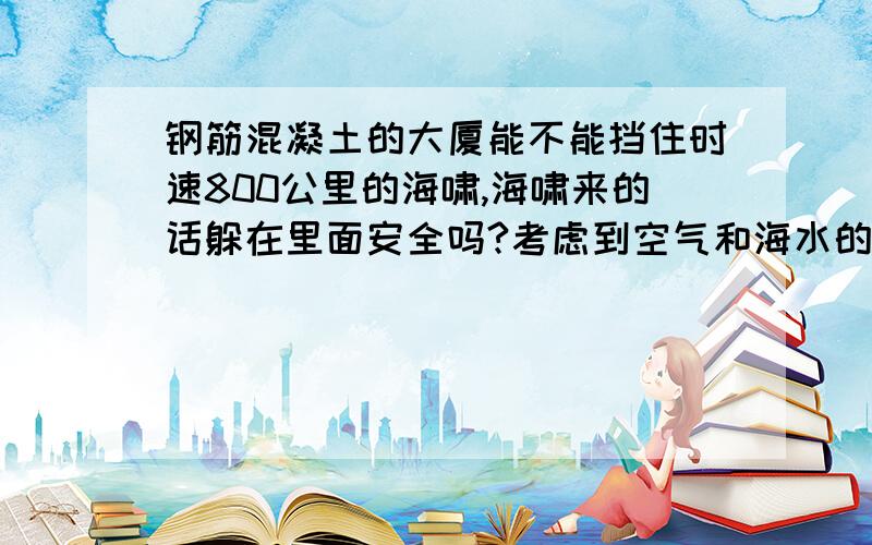 钢筋混凝土的大厦能不能挡住时速800公里的海啸,海啸来的话躲在里面安全吗?考虑到空气和海水的密度差,时速800公里的海啸相当于多少级台风的破坏力.