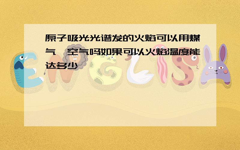 原子吸光光谱发的火焰可以用煤气—空气吗如果可以火焰温度能达多少