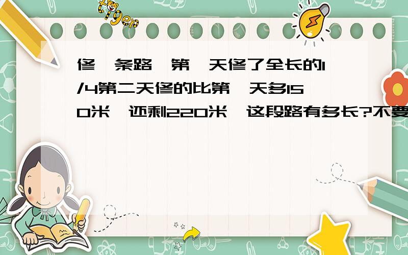 修一条路,第一天修了全长的1/4第二天修的比第一天多150米,还剩220米,这段路有多长?不要方程