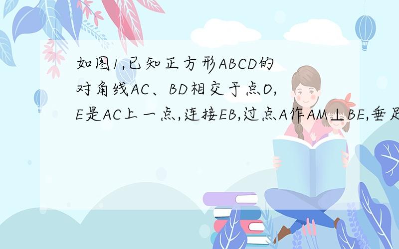 如图1,已知正方形ABCD的对角线AC、BD相交于点O,E是AC上一点,连接EB,过点A作AM⊥BE,垂足为M,AM交BD于点F．（1）求证：OE=OF；（2）如图2,若点E在AC的延长线上,AM⊥BE于点M,交DB的延长线于点F,其它条件