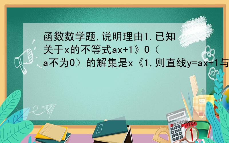 函数数学题,说明理由1.已知关于x的不等式ax+1》0（a不为0）的解集是x《1,则直线y=ax+1与x轴的交点是