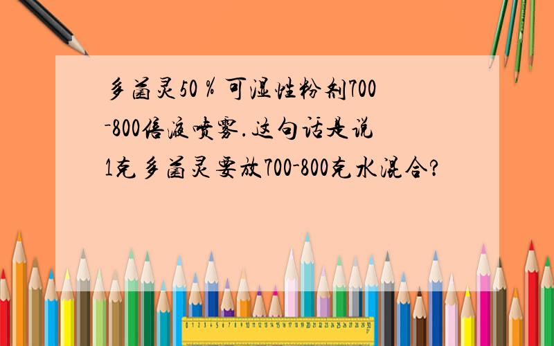 多菌灵50％可湿性粉剂700－800倍液喷雾.这句话是说1克多菌灵要放700-800克水混合?