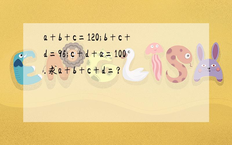 a+b+c=120;b+c+d=95;c+d+a=100.求a+b+c+d=?