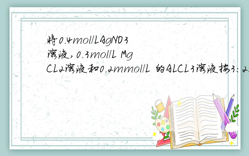 将0.4mol/LAgNO3溶液,0.3mol/L MgCL2溶液和0.2mmol/L 的ALCL3溶液按3：2：1体积比相混合静置后,上层将0.4mol/LAgNO3溶液,0.3mol/L MgCL2溶液和0.2mmol/L 的ALCL3溶液按3：2：1体积比相混合静置后 ,上层清液中CL的浓