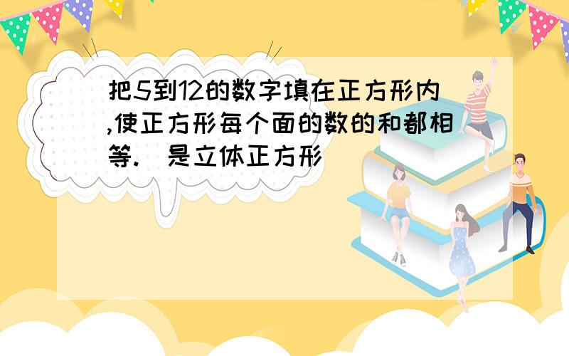 把5到12的数字填在正方形内,使正方形每个面的数的和都相等.（是立体正方形）