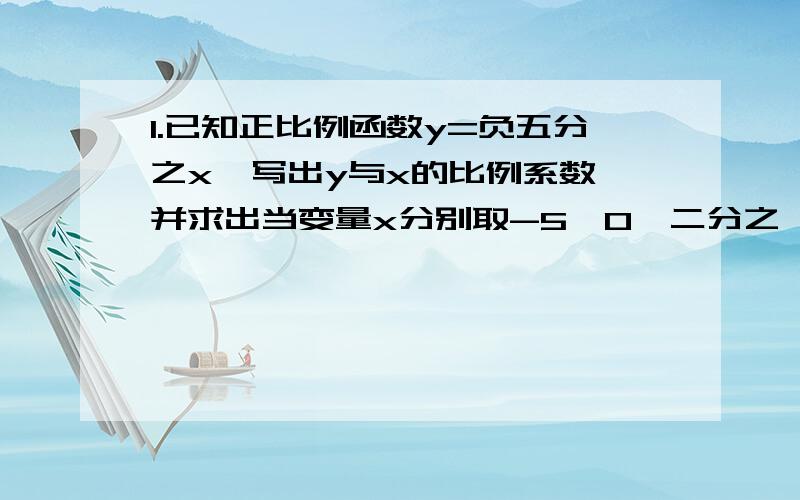 1.已知正比例函数y=负五分之x,写出y与x的比例系数,并求出当变量x分别取-5、0、二分之一,根号3的函数值2.已知y与x成正比例,且当x=-1,y=二分之根号三（1）.求y关于x的解析式（2）.求当y=-4时x的