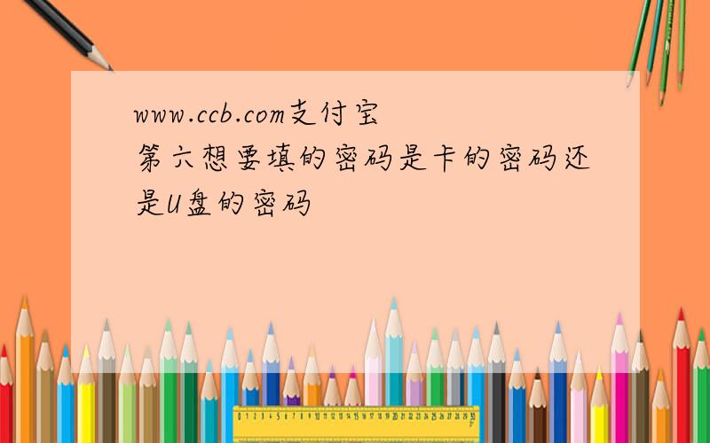 www.ccb.com支付宝第六想要填的密码是卡的密码还是U盘的密码