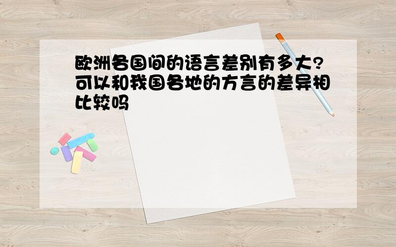 欧洲各国间的语言差别有多大?可以和我国各地的方言的差异相比较吗