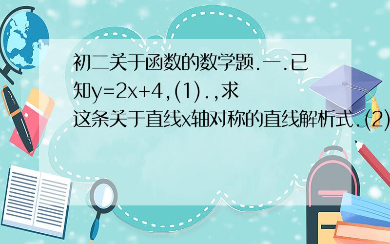 初二关于函数的数学题.一.已知y=2x+4,(1).,求这条关于直线x轴对称的直线解析式.(2).,求这条关于直线x=-1对称的直线解析式.二.某边防部队接到情报,近海处有一可疑的船只A正向公海方向行驶,边