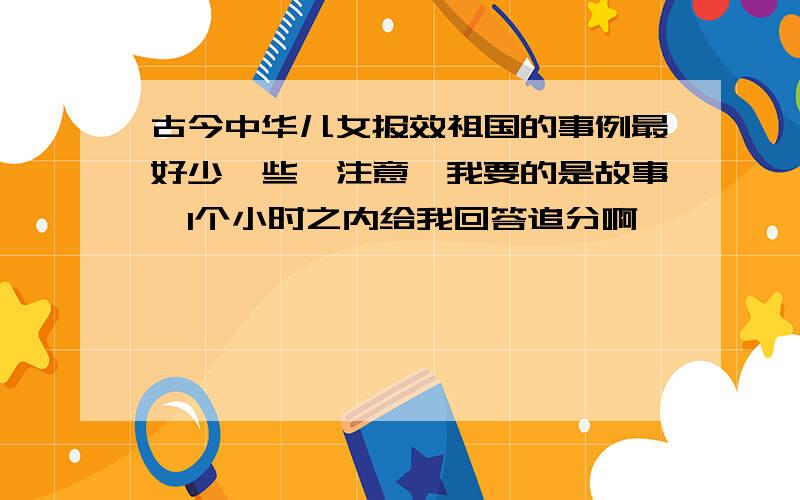 古今中华儿女报效祖国的事例最好少一些,注意,我要的是故事,1个小时之内给我回答追分啊