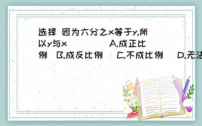 选择 因为六分之x等于y,所以y与x(　　) A.成正比例　B.成反比例　 C.不成比例　 D.无法确定