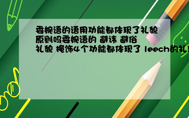 委婉语的语用功能都体现了礼貌原则吗委婉语的 避讳 避俗 礼貌 掩饰4个功能都体现了 leech的礼貌原则吗 哪位语言学的高手可以帮帮忙  我要写一篇论文  想从礼貌原则上分析委婉语的语用功