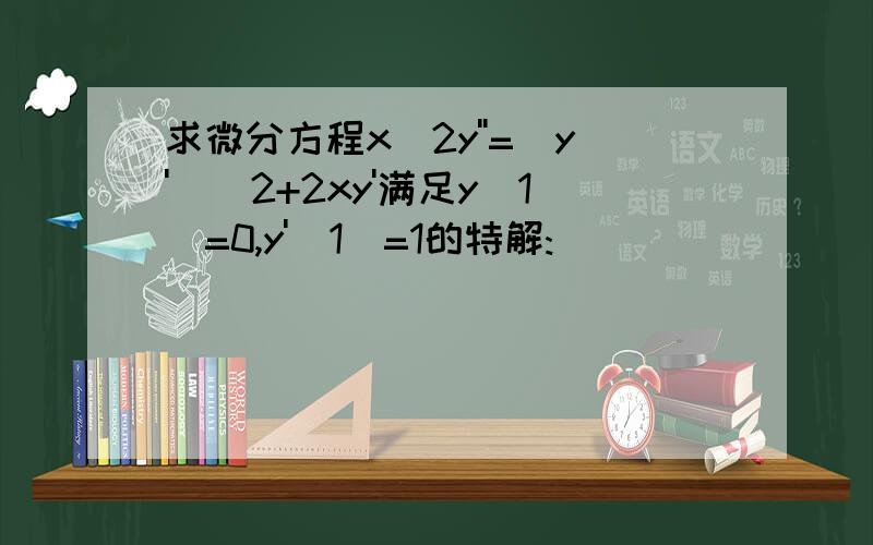 求微分方程x^2y''=(y')^2+2xy'满足y(1)=0,y'(1)=1的特解: