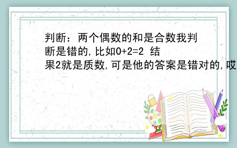 判断：两个偶数的和是合数我判断是错的,比如0+2=2 结果2就是质数,可是他的答案是错对的,哎 我就晕了!