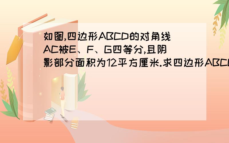 如图,四边形ABCD的对角线AC被E、F、G四等分,且阴影部分面积为12平方厘米.求四边形ABCD的面积.