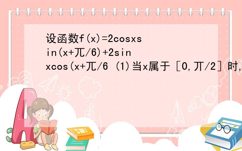 设函数f(x)=2cosxsin(x+兀/6)+2sinxcos(x+兀/6 (1)当x属于［0,丌/2］时,求f(x)的值域