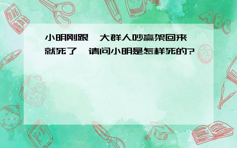 小明刚跟一大群人吵赢架回来,就死了,请问小明是怎样死的?