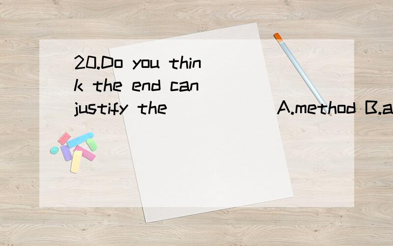 20.Do you think the end can justify the _____ A.method B.approach C.means D.purpose