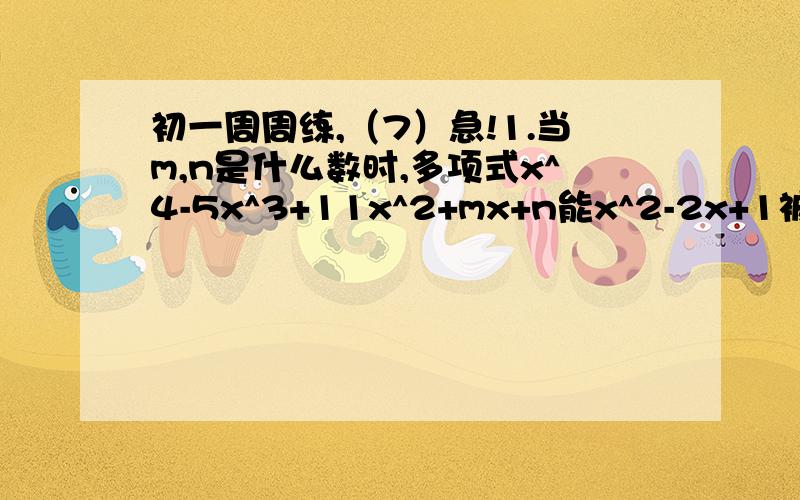 初一周周练,（7）急!1.当m,n是什么数时,多项式x^4-5x^3+11x^2+mx+n能x^2-2x+1被整除,并求出商式2.甲班的m位男生和11位女生捐款总数与乙班的9位男生和n位女生的捐款总数相等,都是（mn+9m+11n+145)元,以