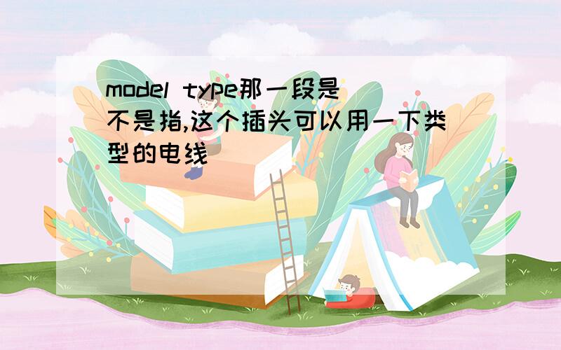 model type那一段是不是指,这个插头可以用一下类型的电线