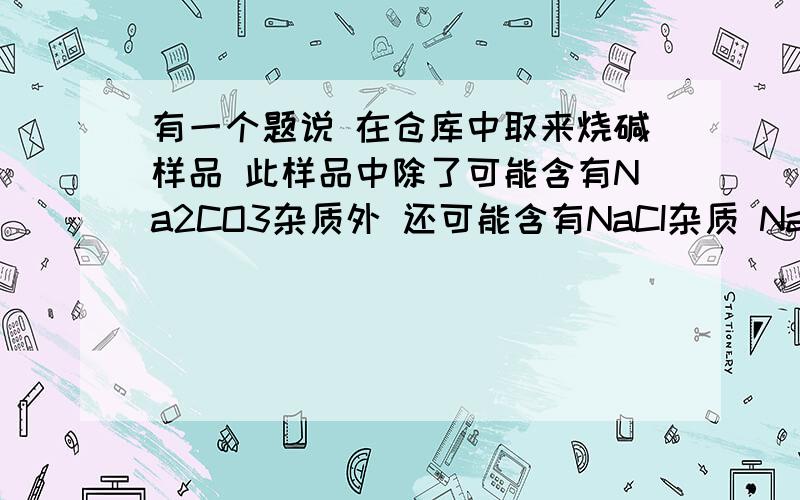 有一个题说 在仓库中取来烧碱样品 此样品中除了可能含有Na2CO3杂质外 还可能含有NaCI杂质 NaCI是怎么来的呢