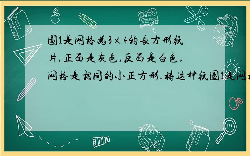 图1是网格为3×4的长方形纸片,正面是灰色,反面是白色,网格是相同的小正方形.将这种纸图1是网格为3×4的长方形纸片,正面是灰色,反面是白色,网格是相同的小正方形．将这种纸片沿网格线裁