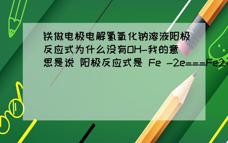 铁做电极电解氢氧化钠溶液阳极反应式为什么没有OH-我的意思是说 阳极反应式是 Fe -2e===Fe2+在碱性环境中 为什么不是 Fe -2e+2OH-===Fe(OH)2↓？