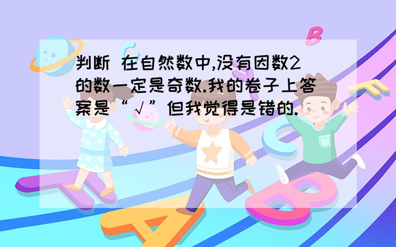 判断 在自然数中,没有因数2的数一定是奇数.我的卷子上答案是“√”但我觉得是错的.