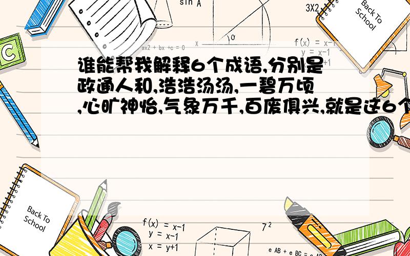 谁能帮我解释6个成语,分别是政通人和,浩浩汤汤,一碧万顷,心旷神怡,气象万千,百废俱兴,就是这6个成语,好的我会给分.