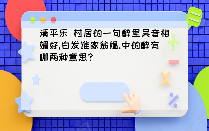 清平乐 村居的一句醉里吴音相媚好,白发谁家翁媪.中的醉有哪两种意思?