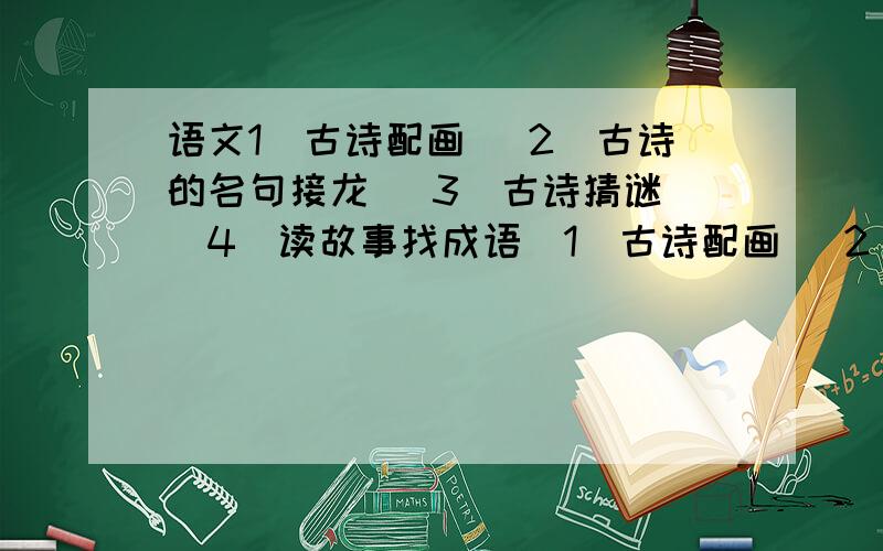 语文1）古诗配画 （2）古诗的名句接龙 （3）古诗猜谜 （4）读故事找成语（1）古诗配画 （2）古诗的名句接龙 （3）古诗猜谜 （4）读故事找成语（4）找友谊,亲情的古诗 （4）《水调歌头》