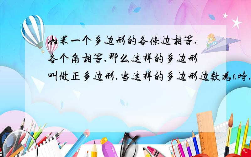 如果一个多边形的各条边相等,各个角相等,那么这样的多边形叫做正多边形,当这样的多边形边数为n时,叫正n边形,如n=3时称为正三角形或等边三角形,n=4时称为正方形.1.春节期间,学校要在正三