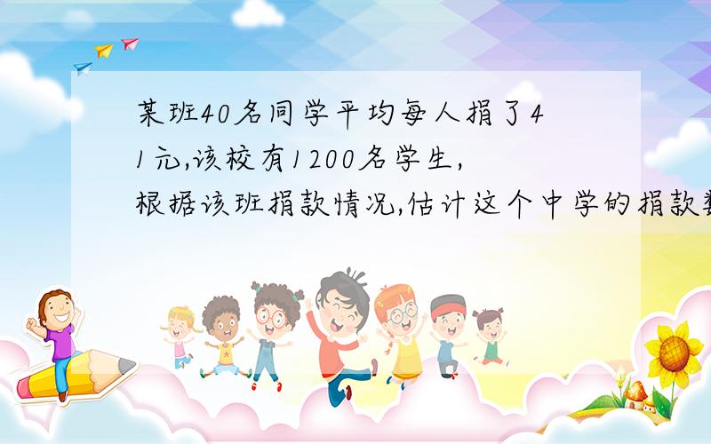 某班40名同学平均每人捐了41元,该校有1200名学生,根据该班捐款情况,估计这个中学的捐款数大约是多少元?          满意给好评.