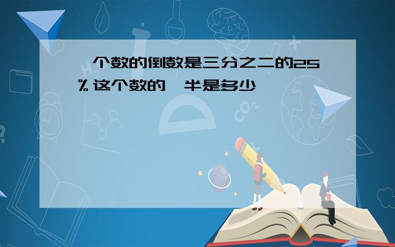 一个数的倒数是三分之二的25％这个数的一半是多少