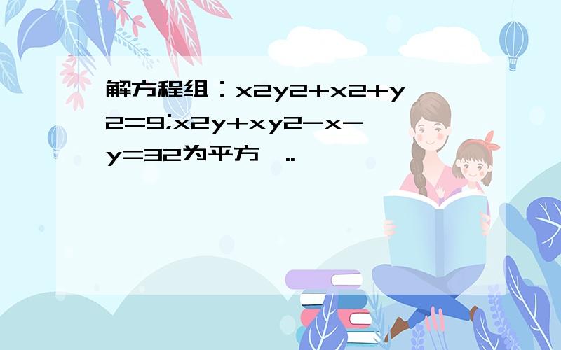 解方程组：x2y2+x2+y2=9;x2y+xy2-x-y=32为平方,..