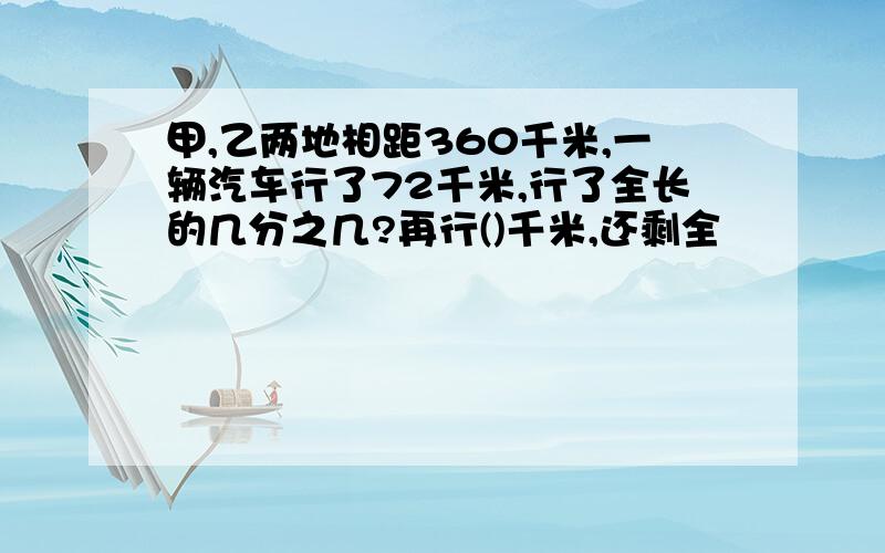 甲,乙两地相距360千米,一辆汽车行了72千米,行了全长的几分之几?再行()千米,还剩全