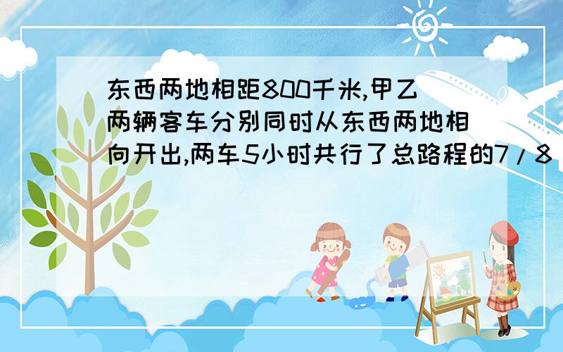 东西两地相距800千米,甲乙两辆客车分别同时从东西两地相向开出,两车5小时共行了总路程的7/8（八分之七）知道甲车的速度是乙车的75%.那么,甲车每小时行驶多少千米?