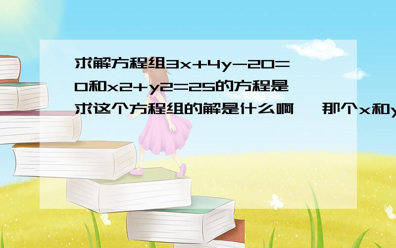 求解方程组3x+4y-20=0和x2+y2=25的方程是求这个方程组的解是什么啊 ,那个x和y后面那个2是平方来的...