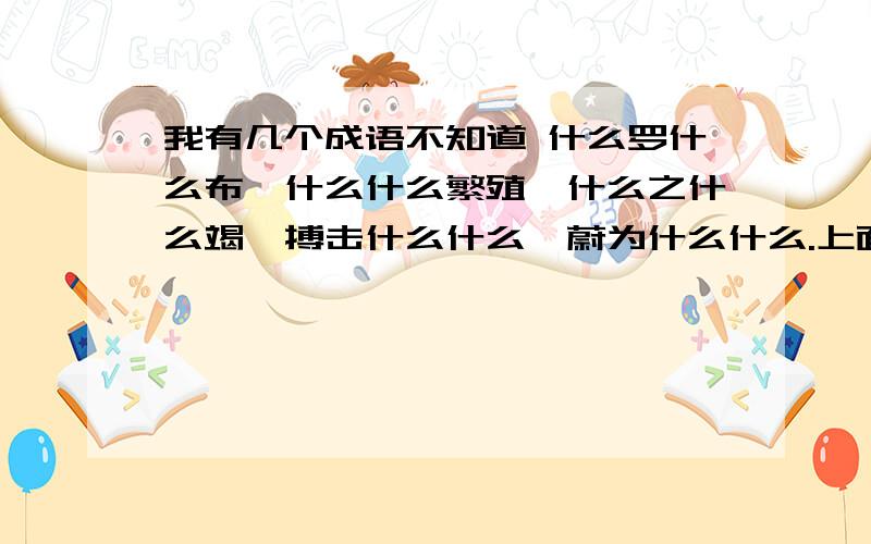 我有几个成语不知道 什么罗什么布,什么什么繁殖,什么之什么竭,搏击什么什么,蔚为什么什么.上面的什么什么繁殖是我打错了不是这个,而是什么什么繁衍!