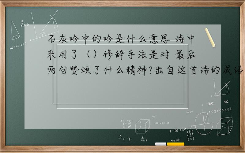 石灰吟中的吟是什么意思 诗中采用了（）修辞手法是对 最后两句赞颂了什么精神?出自这首诗的成语有什么?一、 石灰吟 《石灰吟》（明） 于谦 千锤万凿出深山,烈火焚烧若等闲.粉骨碎身浑