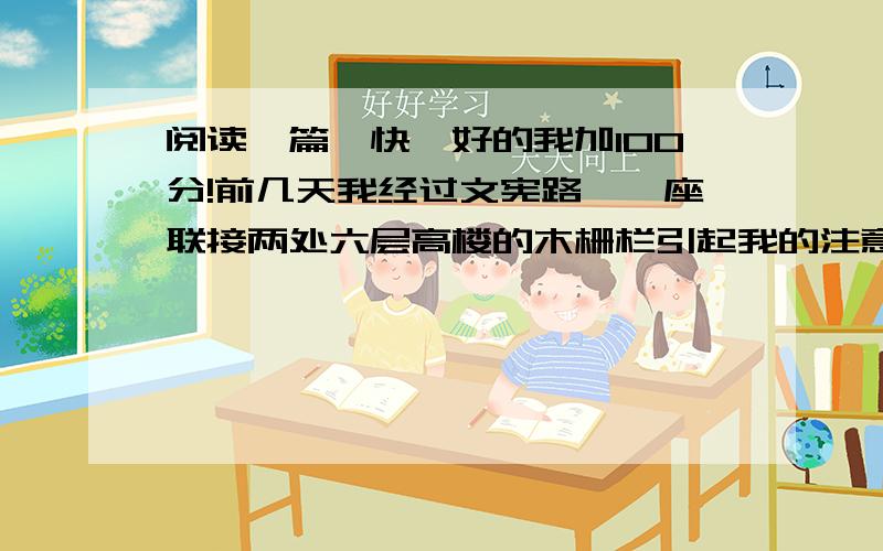 阅读一篇,快,好的我加100分!前几天我经过文宪路,一座联接两处六层高楼的木栅栏引起我的注意.它投影在路面上,透过拼合得不严紧的木板,阳光在影上画线,吸引人的平行金色条纹,像文艺复兴