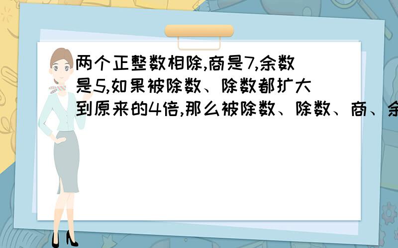 两个正整数相除,商是7,余数是5,如果被除数、除数都扩大到原来的4倍,那么被除数、除数、商、余数的和等于1039.原来的被除数是（ ） 除数是（ )