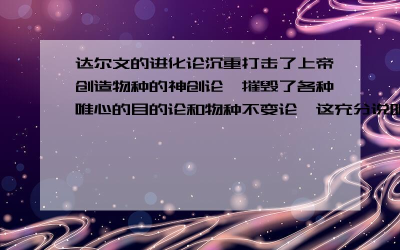 达尔文的进化论沉重打击了上帝创造物种的神创论,摧毁了各种唯心的目的论和物种不变论,这充分说明（ ）.A.具体科学的发展证明了世界是客观存在的物质世界B.无论是神创论还手机物种不